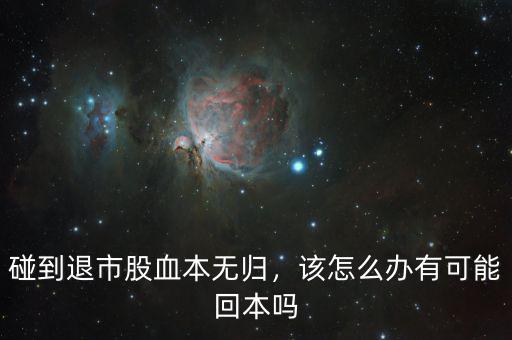 碰到退市股血本無歸，該怎么辦有可能回本嗎