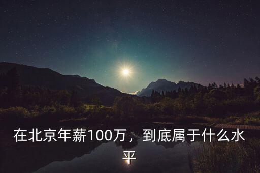 在北京年薪100萬(wàn)，到底屬于什么水平
