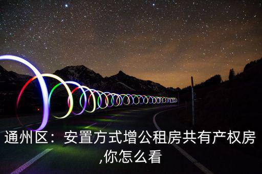 通州區(qū)：安置方式增公租房共有產(chǎn)權房,你怎么看