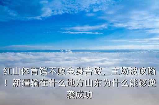 紅山體育館不敗金身告破，主場(chǎng)被攻陷！新疆輸在什么地方山東為什么能夠逆襲成功