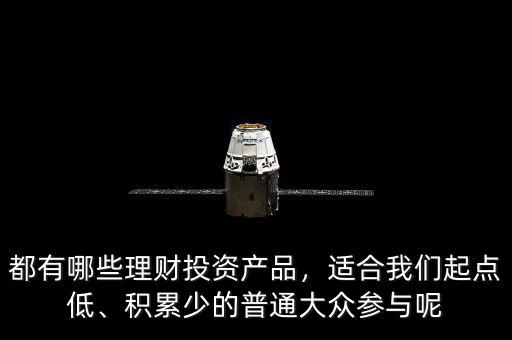 都有哪些理財(cái)投資產(chǎn)品，適合我們起點(diǎn)低、積累少的普通大眾參與呢