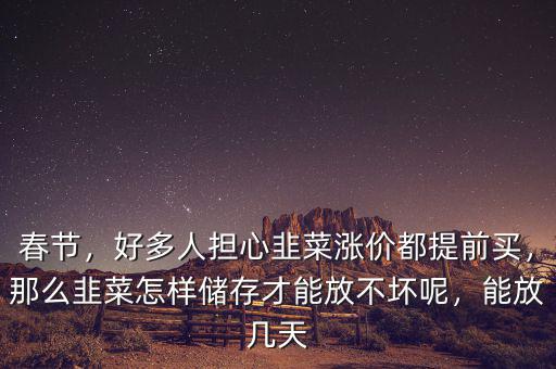 春節(jié)，好多人擔心韭菜漲價都提前買，那么韭菜怎樣儲存才能放不壞呢，能放幾天