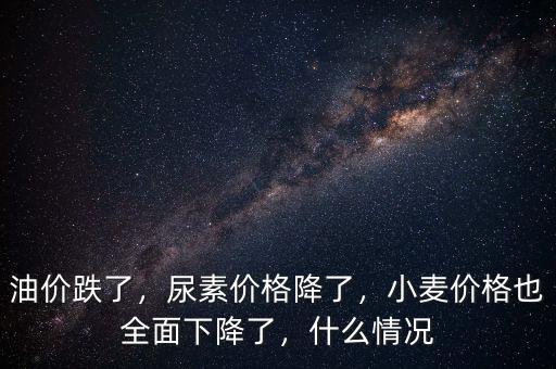 油價跌了，尿素價格降了，小麥價格也全面下降了，什么情況