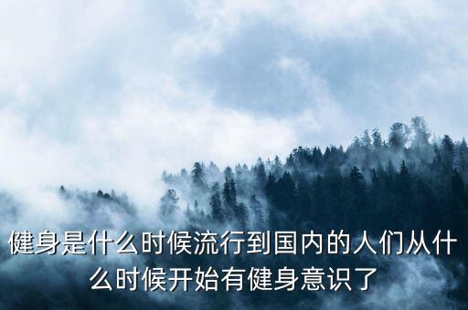 健身是什么時候流行到國內的人們從什么時候開始有健身意識了
