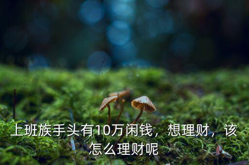 上班族手頭有10萬閑錢，想理財，該怎么理財呢