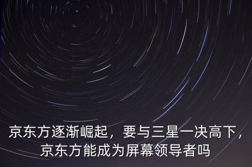 京東方逐漸崛起，要與三星一決高下，京東方能成為屏幕領導者嗎