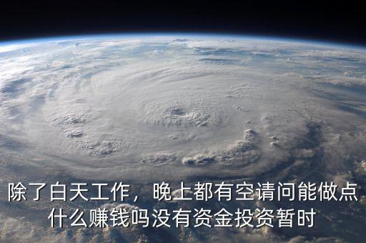 除了白天工作，晚上都有空請問能做點(diǎn)什么賺錢嗎沒有資金投資暫時