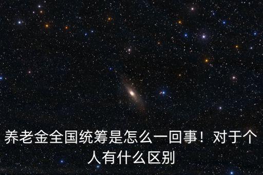養(yǎng)老金全國統(tǒng)籌是怎么一回事！對于個(gè)人有什么區(qū)別