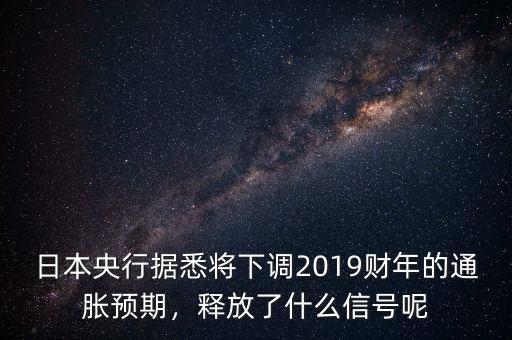 日本央行據(jù)悉將下調(diào)2019財年的通脹預期，釋放了什么信號呢
