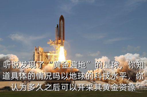 聽說發(fā)現(xiàn)了“黃金遍地”的星球，你知道具體的情況嗎以地球的科技水平，你認(rèn)為多久之后可以開采其黃金資源