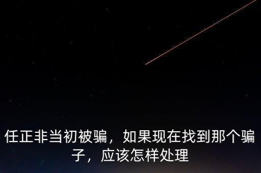 任正非當(dāng)初被騙，如果現(xiàn)在找到那個(gè)騙子，應(yīng)該怎樣處理