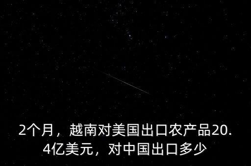 2個月，越南對美國出口農(nóng)產(chǎn)品20.4億美元，對中國出口多少