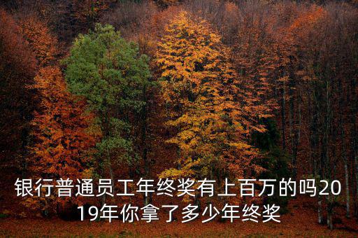銀行普通員工年終獎有上百萬的嗎2019年你拿了多少年終獎