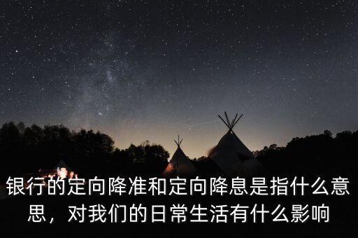 銀行的定向降準(zhǔn)和定向降息是指什么意思，對我們的日常生活有什么影響