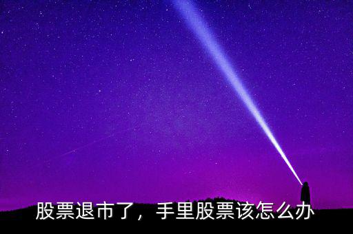 股票退市了，手里股票該怎么辦