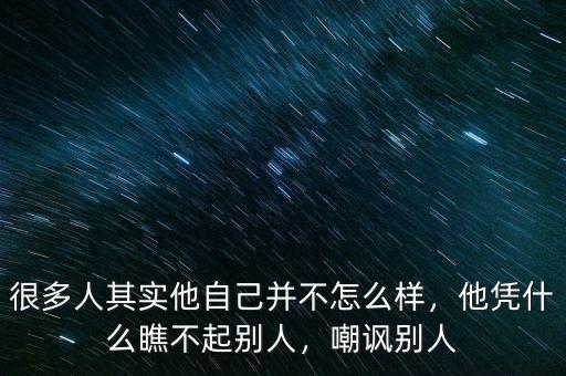 很多人其實(shí)他自己并不怎么樣，他憑什么瞧不起別人，嘲諷別人
