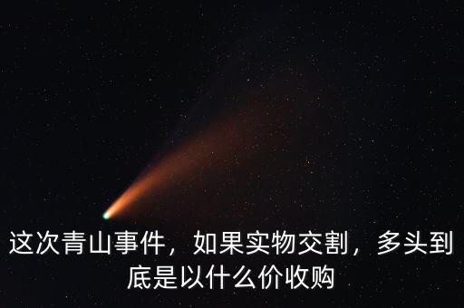 這次青山事件，如果實(shí)物交割，多頭到底是以什么價(jià)收購(gòu)