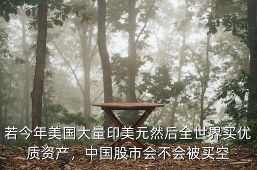 若今年美國大量印美元然后全世界買優(yōu)質資產，中國股市會不會被買空