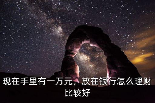 現(xiàn)在手里有一萬元，放在銀行怎么理財比較好
