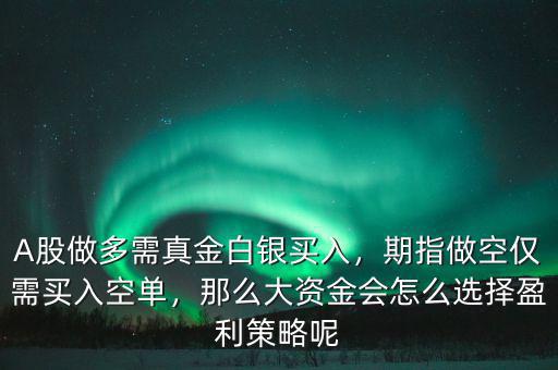 A股做多需真金白銀買(mǎi)入，期指做空僅需買(mǎi)入空單，那么大資金會(huì)怎么選擇盈利策略呢