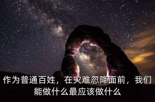 作為普通百姓，在災(zāi)難忽降面前，我們能做什么最應(yīng)該做什么