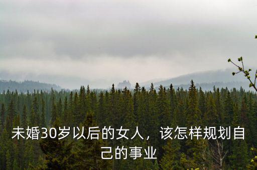 未婚30歲以后的女人，該怎樣規(guī)劃自己的事業(yè)