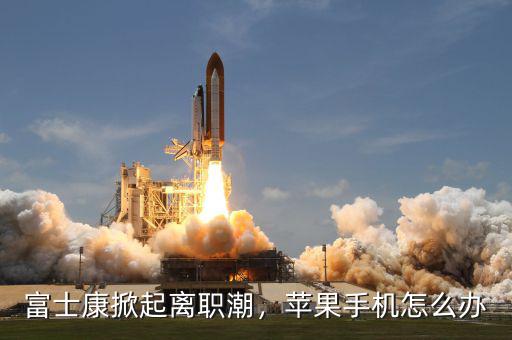 富士康掀起離職潮，蘋果手機(jī)怎么辦