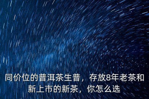 同價(jià)位的普洱茶生普，存放8年老茶和新上市的新茶，你怎么選