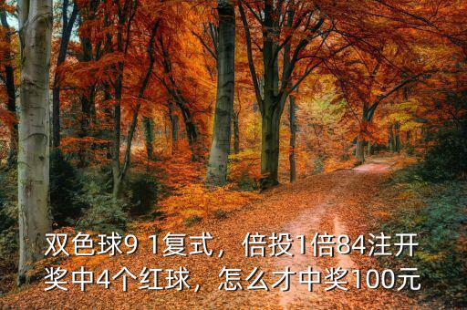 雙色球9 1復(fù)式，倍投1倍84注開(kāi)獎(jiǎng)中4個(gè)紅球，怎么才中獎(jiǎng)100元