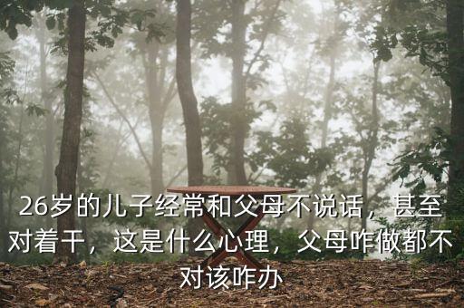 26歲的兒子經(jīng)常和父母不說話，甚至對著干，這是什么心理，父母咋做都不對該咋辦