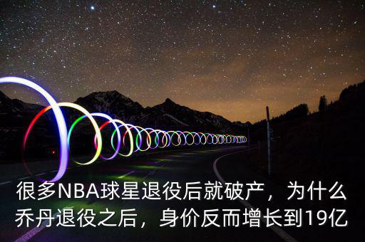 很多NBA球星退役后就破產，為什么喬丹退役之后，身價反而增長到19億
