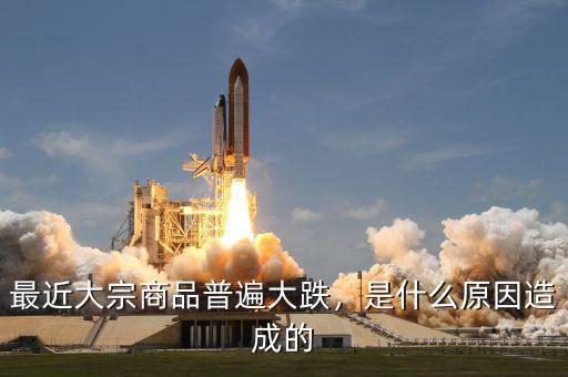 最近大宗商品普遍大跌，是什么原因造成的