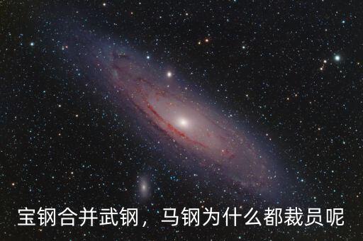 寶鋼合并武鋼，馬鋼為什么都裁員呢
