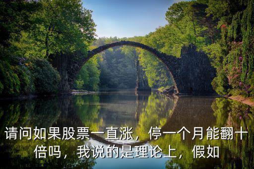 請(qǐng)問(wèn)如果股票一直漲，停一個(gè)月能翻十倍嗎，我說(shuō)的是理論上，假如