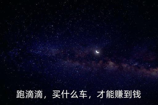 跑滴滴，買什么車，才能賺到錢