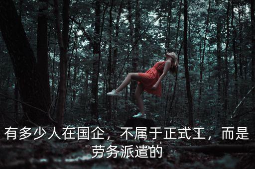 有多少人在國企，不屬于正式工，而是勞務(wù)派遣的