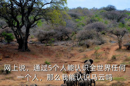 網(wǎng)上說(shuō)，通過(guò)5個(gè)人能認(rèn)識(shí)全世界任何一個(gè)人，那么我能認(rèn)識(shí)馬云嗎
