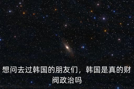 想問(wèn)去過(guò)韓國(guó)的朋友們，韓國(guó)是真的財(cái)閥政治嗎