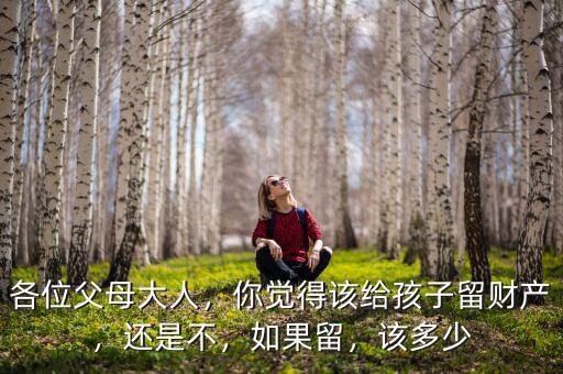 各位父母大人，你覺得該給孩子留財(cái)產(chǎn)，還是不，如果留，該多少