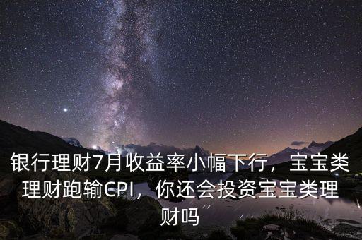 銀行理財7月收益率小幅下行，寶寶類理財跑輸CPI，你還會投資寶寶類理財嗎
