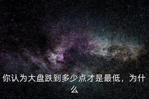 你認為大盤跌到多少點才是最低，為什么