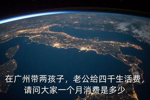 在廣州帶兩孩子，老公給四千生活費(fèi)，請(qǐng)問(wèn)大家一個(gè)月消費(fèi)是多少