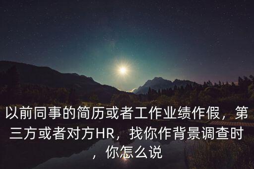 以前同事的簡(jiǎn)歷或者工作業(yè)績(jī)作假，第三方或者對(duì)方HR，找你作背景調(diào)查時(shí)，你怎么說(shuō)