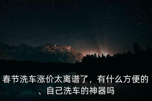 春節(jié)洗車漲價太離譜了，有什么方便的、自己洗車的神器嗎