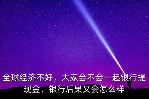 全球經(jīng)濟(jì)不好，大家會不會一起銀行提現(xiàn)金，銀行后果又會怎么樣
