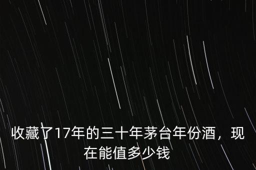 收藏了17年的三十年茅臺年份酒，現(xiàn)在能值多少錢
