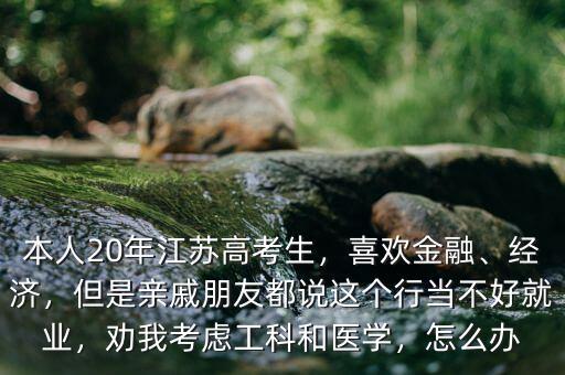 本人20年江蘇高考生，喜歡金融、經(jīng)濟(jì)，但是親戚朋友都說(shuō)這個(gè)行當(dāng)不好就業(yè)，勸我考慮工科和醫(yī)學(xué)，怎么辦