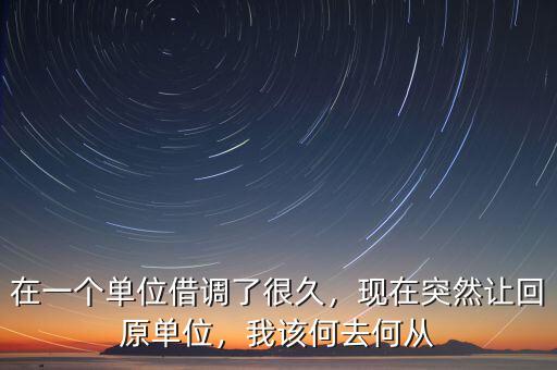 在一個(gè)單位借調(diào)了很久，現(xiàn)在突然讓回原單位，我該何去何從