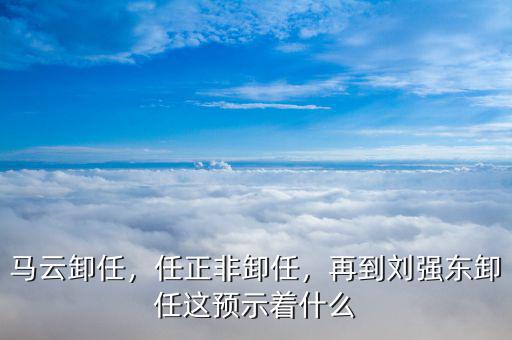 馬云卸任，任正非卸任，再到劉強(qiáng)東卸任這預(yù)示著什么