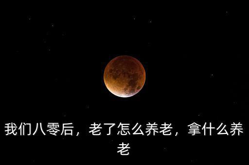 我們八零后，老了怎么養(yǎng)老，拿什么養(yǎng)老